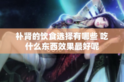 补肾的饮食选择有哪些 吃什么东西效果最好呢