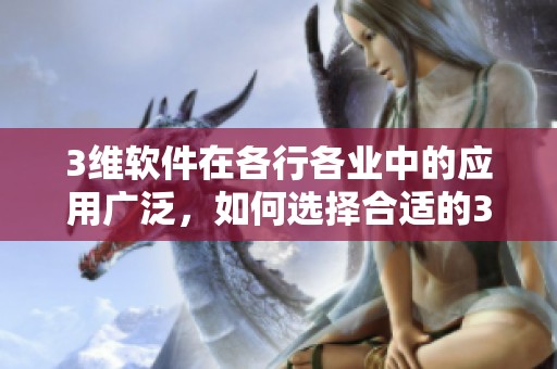 3维软件在各行各业中的应用广泛，如何选择合适的3维软件成为关键问题