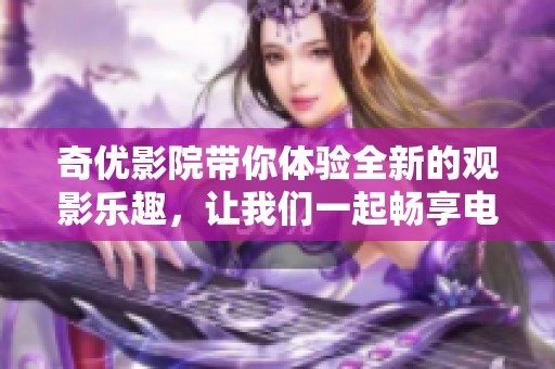 奇优影院带你体验全新的观影乐趣，让我们一起畅享电影世界的精彩！