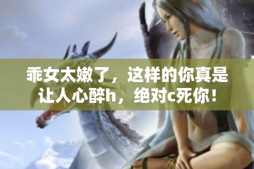 乖女太嫩了，这样的你真是让人心醉h，绝对c死你！