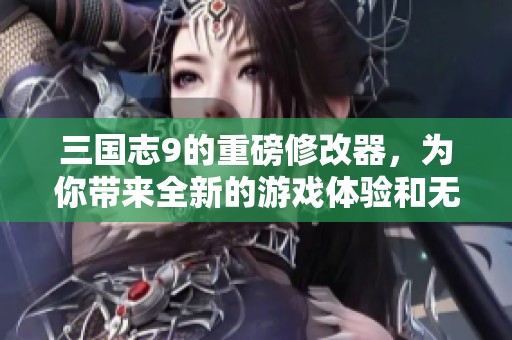 三国志9的重磅修改器，为你带来全新的游戏体验和无限可能性