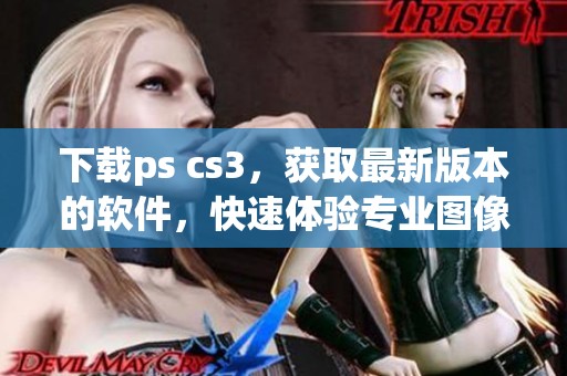 下载ps cs3，获取最新版本的软件，快速体验专业图像编辑功能