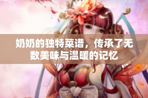 奶奶的独特菜谱，传承了无数美味与温暖的记忆
