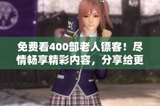 免费看400部老人镖客！尽情畅享精彩内容，分享给更多朋友吧！