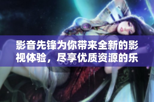 影音先锋为你带来全新的影视体验，尽享优质资源的乐趣与便利
