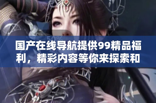 国产在线导航提供99精品福利，精彩内容等你来探索和体验