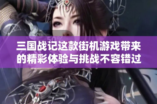 三国战记这款街机游戏带来的精彩体验与挑战不容错过