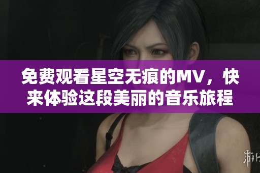 免费观看星空无痕的MV，快来体验这段美丽的音乐旅程吧！