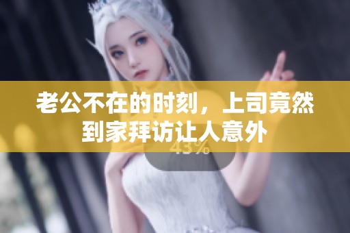 老公不在的时刻，上司竟然到家拜访让人意外