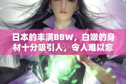 日本的丰满BBW，白嫩的身材十分吸引人，令人难以忘怀。