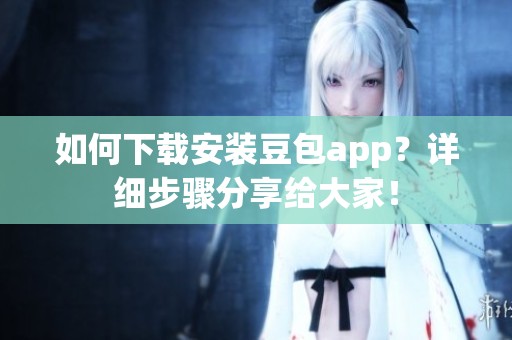 如何下载安装豆包app？详细步骤分享给大家！