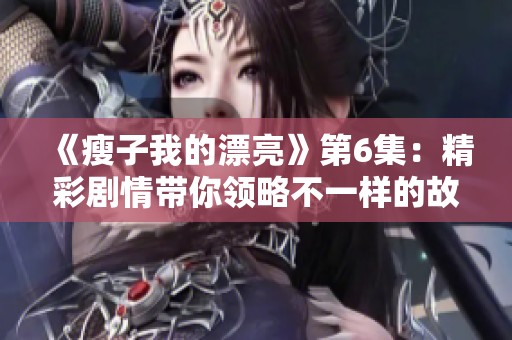《瘦子我的漂亮》第6集：精彩剧情带你领略不一样的故事发展