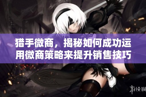猎手微商，揭秘如何成功运用微商策略来提升销售技巧