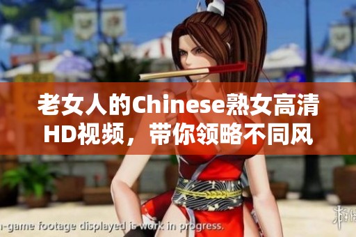 老女人的Chinese熟女高清HD视频，带你领略不同风格的魅力与风情。