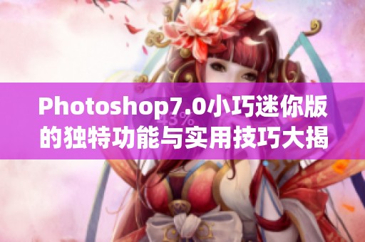 Photoshop7.0小巧迷你版的独特功能与实用技巧大揭秘