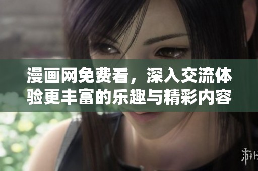 漫画网免费看，深入交流体验更丰富的乐趣与精彩内容