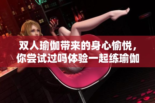 双人瑜伽带来的身心愉悦，你尝试过吗体验一起练瑜伽的乐趣