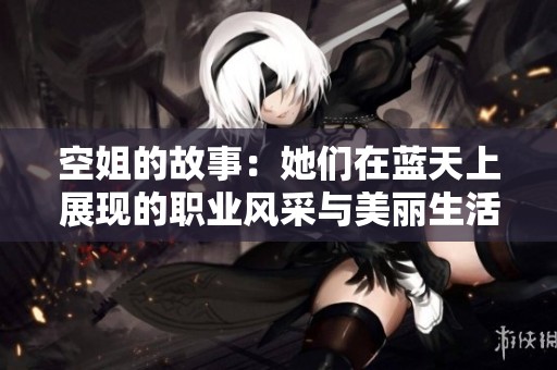 空姐的故事：她们在蓝天上展现的职业风采与美丽生活