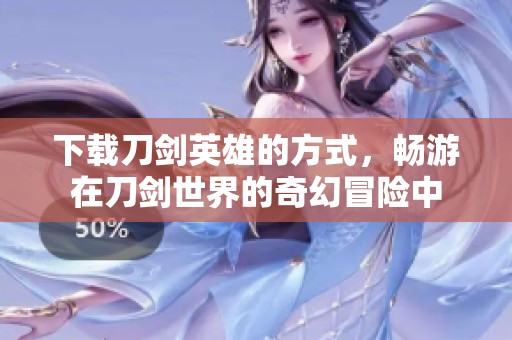 下载刀剑英雄的方式，畅游在刀剑世界的奇幻冒险中