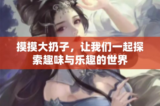 摸摸大扔子，让我们一起探索趣味与乐趣的世界
