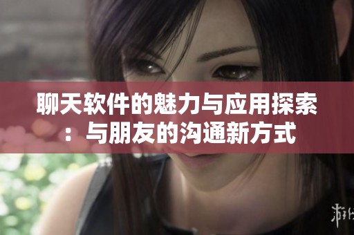 聊天软件的魅力与应用探索：与朋友的沟通新方式