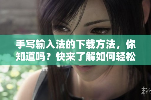 手写输入法的下载方法，你知道吗？快来了解如何轻松获取手写输入法。