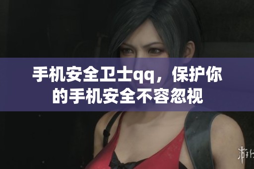 手机安全卫士qq，保护你的手机安全不容忽视