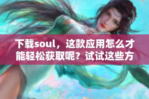 下载soul，这款应用怎么才能轻松获取呢？试试这些方法吧！
