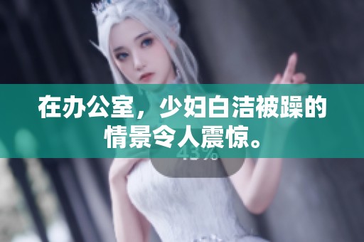 在办公室，少妇白洁被躁的情景令人震惊。