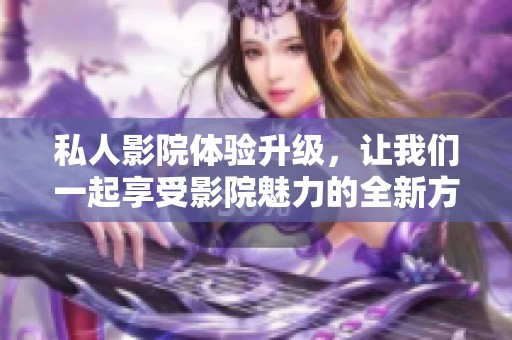 私人影院体验升级，让我们一起享受影院魅力的全新方式