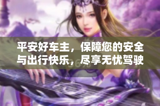 平安好车主，保障您的安全与出行快乐，尽享无忧驾驶体验