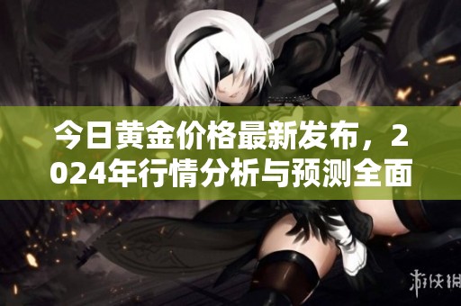 今日黄金价格最新发布，2024年行情分析与预测全面解读
