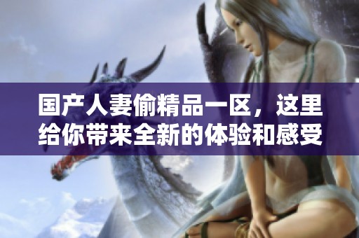 国产人妻偷精品一区，这里给你带来全新的体验和感受。