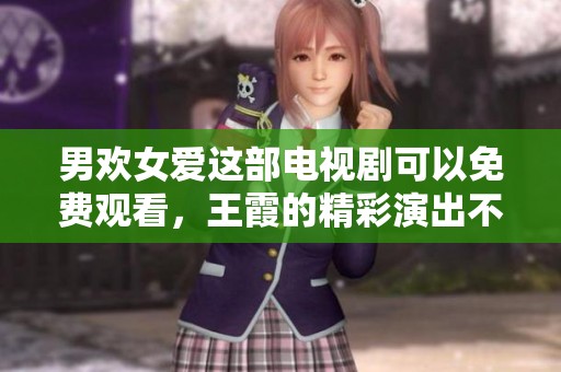 男欢女爱这部电视剧可以免费观看，王霞的精彩演出不容错过
