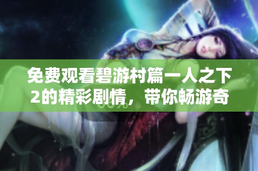 免费观看碧游村篇一人之下2的精彩剧情，带你畅游奇幻世界！
