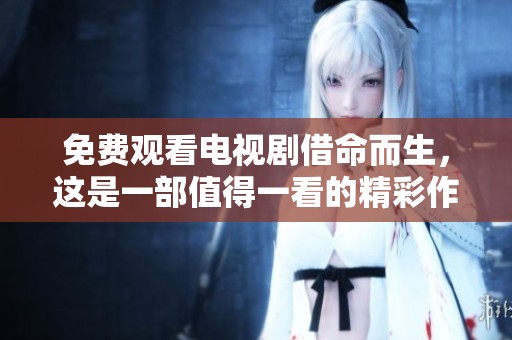 免费观看电视剧借命而生，这是一部值得一看的精彩作品