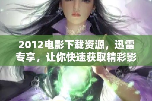 2012电影下载资源，迅雷专享，让你快速获取精彩影片体验