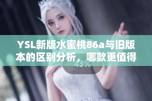 YSL新版水蜜桃86a与旧版本的区别分析，哪款更值得拥有呢？