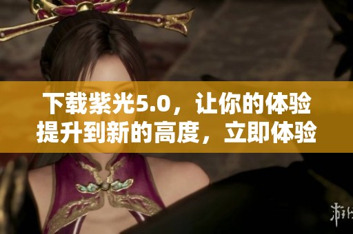 下载紫光5.0，让你的体验提升到新的高度，立即体验吧