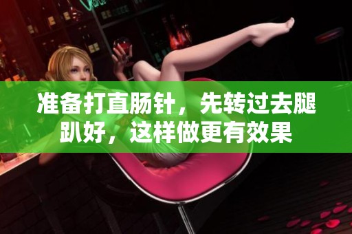 准备打直肠针，先转过去腿趴好，这样做更有效果