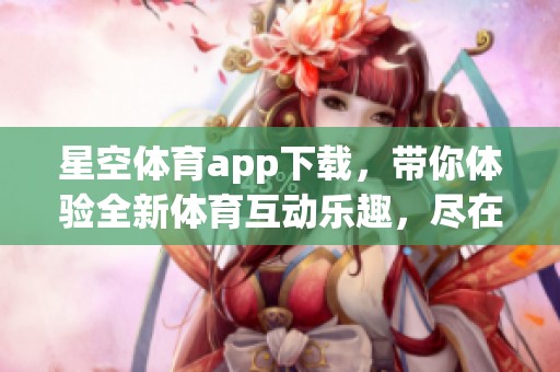 星空**app下载，带你体验全新**互动乐趣，尽在掌中娱乐。