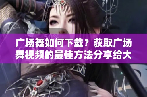 广场舞如何下载？获取广场舞视频的最佳方法分享给大家
