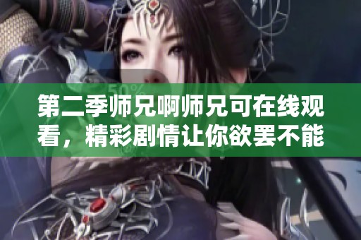 第二季师兄啊师兄可在线观看，精彩剧情让你欲罢不能！