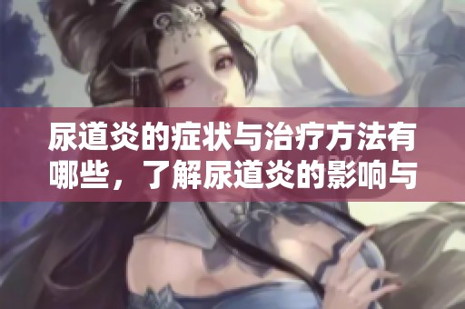 尿道炎的症状与治疗方法有哪些，了解尿道炎的影响与护理措施非常重要