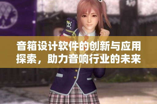 音箱设计软件的创新与应用探索，助力音响行业的未来发展