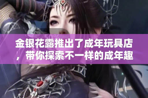 金银花露推出了成年玩具店，带你探索不一样的成年趣味世界