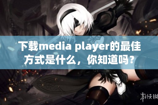 下载media player的最佳方式是什么，你知道吗？