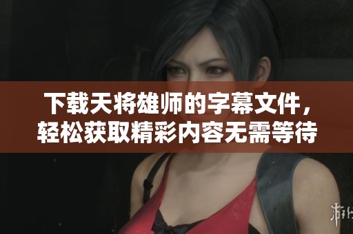 下载天将雄师的字幕文件，轻松获取精彩内容无需等待