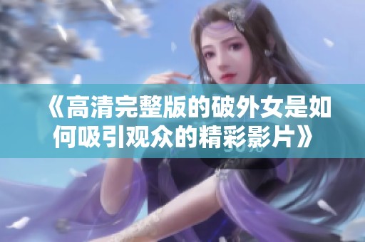 《高清完整版的破外女是如何吸引观众的精彩影片》