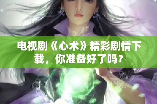 电视剧《心术》精彩剧情下载，你准备好了吗？